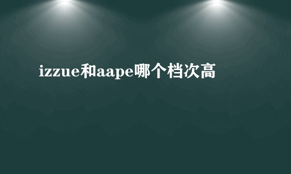 izzue和aape哪个档次高