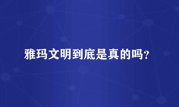 雅玛文明到底是真的吗？
