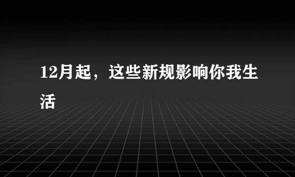 12月起,这些新规影响你我生活
