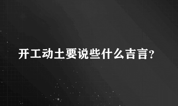 开工动土要说些什么吉言？