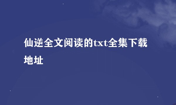 仙逆全文阅读的txt全集下载地址