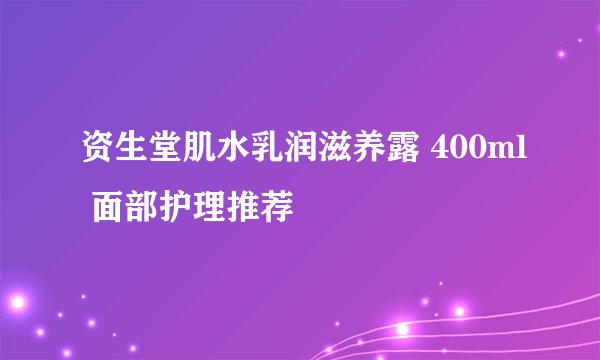 资生堂肌水乳润滋养露 400ml 面部护理推荐