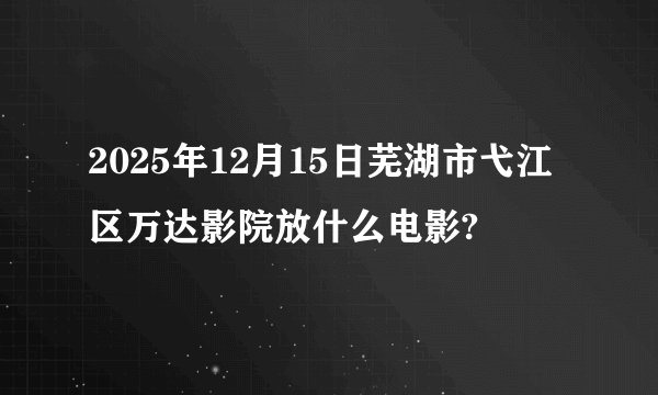 2025年12月15日芜湖市弋江区万达影院放什么电影?