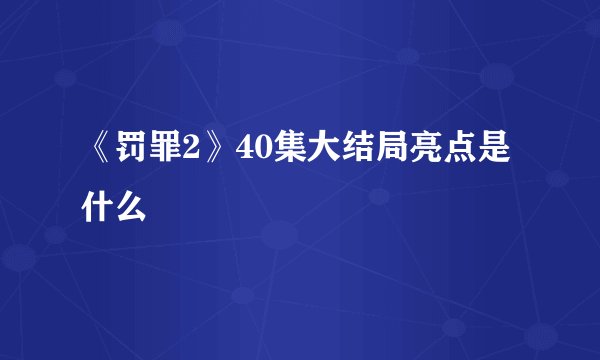 《罚罪2》40集大结局亮点是什么