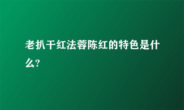 老扒干红法蓉陈红的特色是什么?
