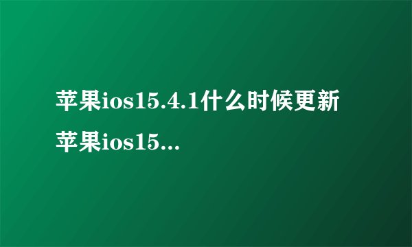 苹果ios15.4.1什么时候更新 苹果ios15.4.1更新时间说明