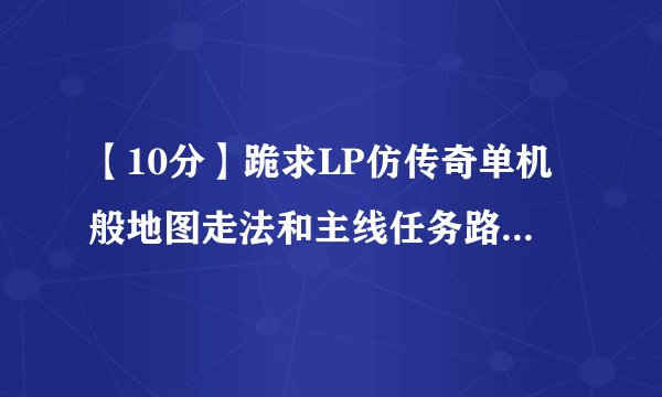 【10分】跪求LP仿传奇单机般地图走法和主线任务路线，不懂表装懂，我的是2.6版本