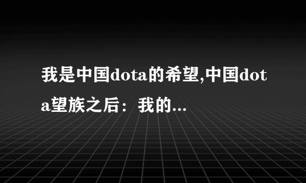 我是中国dota的希望,中国dota望族之后：我的华丽转身