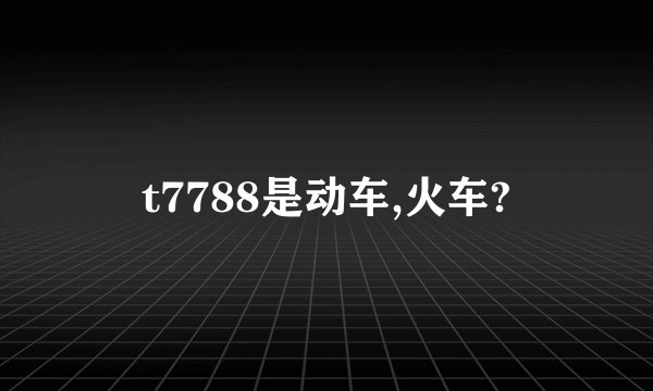t7788是动车,火车?