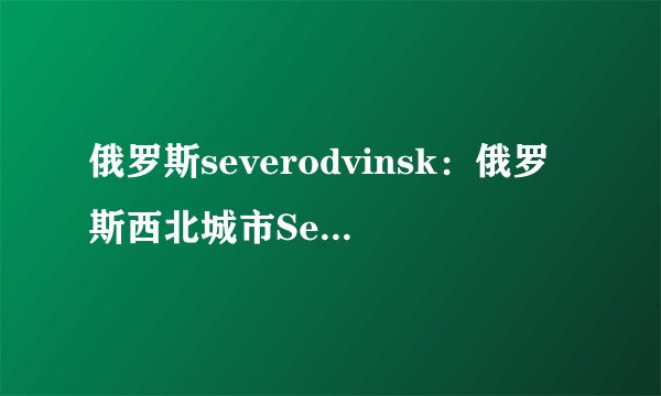 俄罗斯severodvinsk：俄罗斯西北城市Severodvinsk！