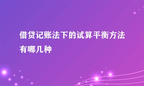 借贷记账法下的试算平衡方法有哪几种