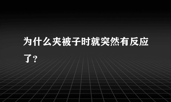 为什么夹被子时就突然有反应了？