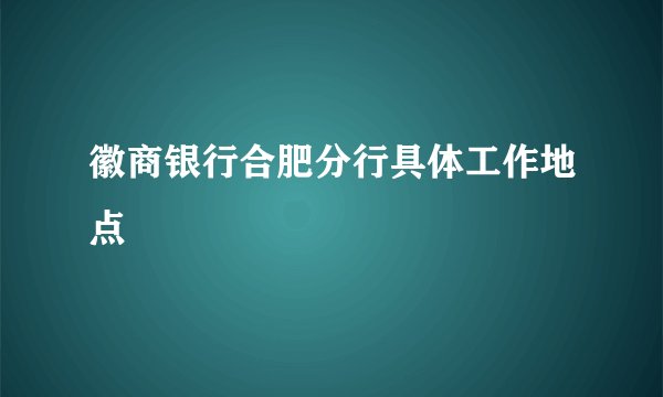 徽商银行合肥分行具体工作地点