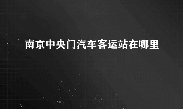 南京中央门汽车客运站在哪里