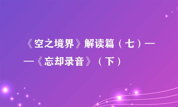 《空之境界》解读篇（七）——《忘却录音》（下）