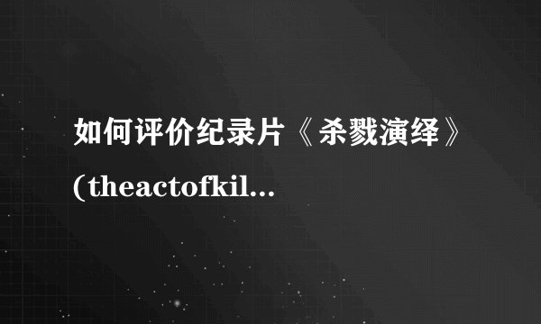 如何评价纪录片《杀戮演绎》(theactofkilling)?