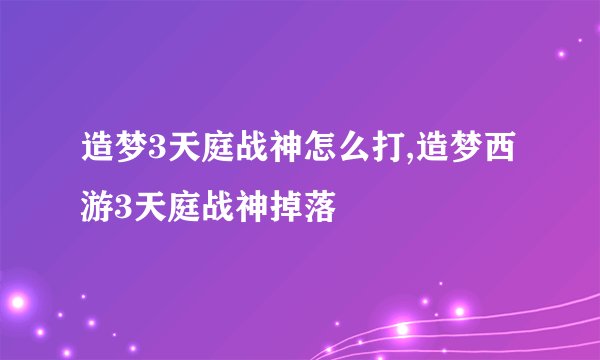 造梦3天庭战神怎么打,造梦西游3天庭战神掉落