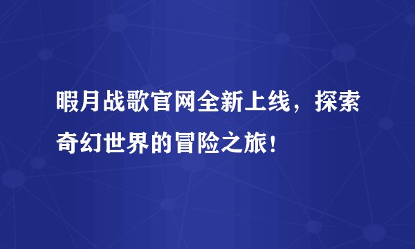 暇月战歌官网全新上线，探索奇幻世界的冒险之旅！