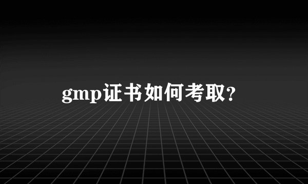 gmp证书如何考取？