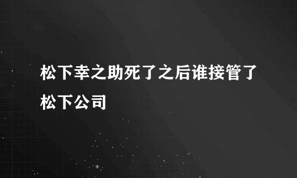 松下幸之助死了之后谁接管了松下公司