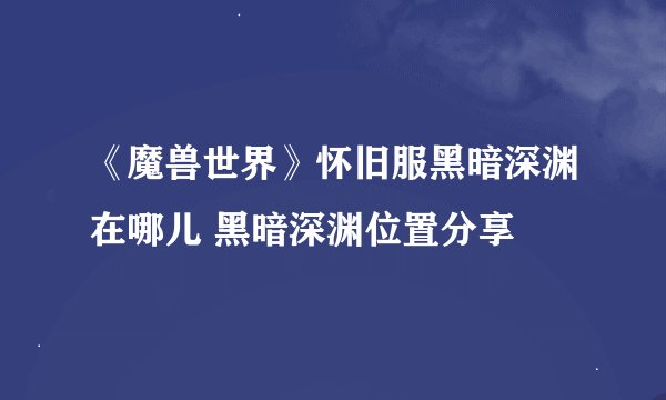 《魔兽世界》怀旧服黑暗深渊在哪儿 黑暗深渊位置分享