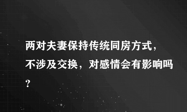 两对夫妻保持传统同房方式，不涉及交换，对感情会有影响吗？