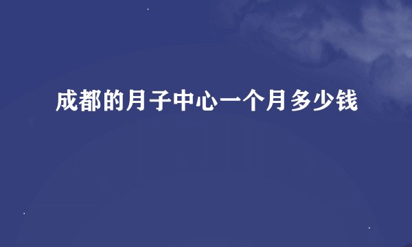 成都的月子中心一个月多少钱