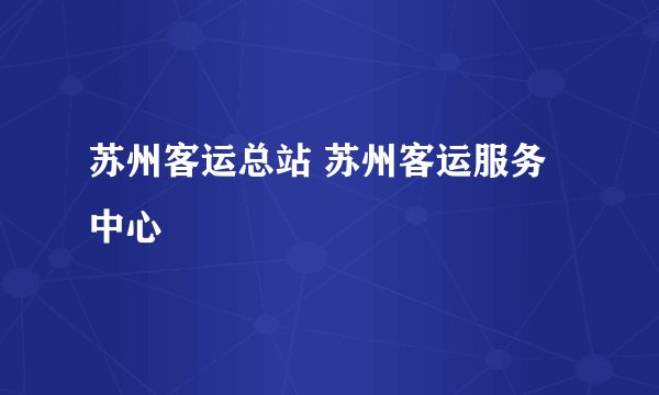 苏州客运总站 苏州客运服务中心