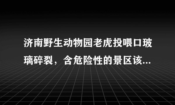 济南野生动物园老虎投喂口玻璃碎裂，含危险性的景区该如何保障游客安全？