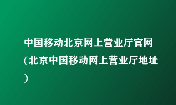 中国移动北京网上营业厅官网(北京中国移动网上营业厅地址)