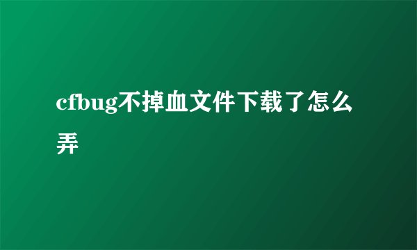 cfbug不掉血文件下载了怎么弄