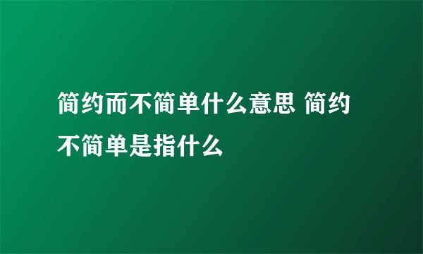 简约而不简单什么意思 简约不简单是指什么