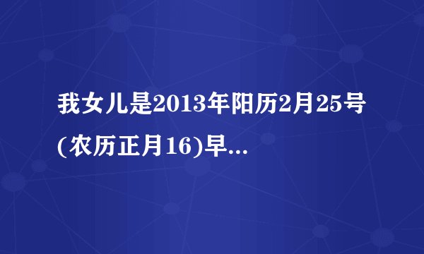 我女儿是2013年阳历2月25号(农历正月16)早上7点25分生的，请问她五行缺什么？八字好吗？求高人指点，帮...