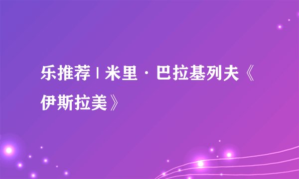 乐推荐 | 米里·巴拉基列夫《伊斯拉美》