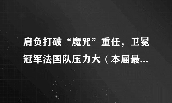 肩负打破“魔咒”重任，卫冕冠军法国队压力大（本届最后一战也一触即发）