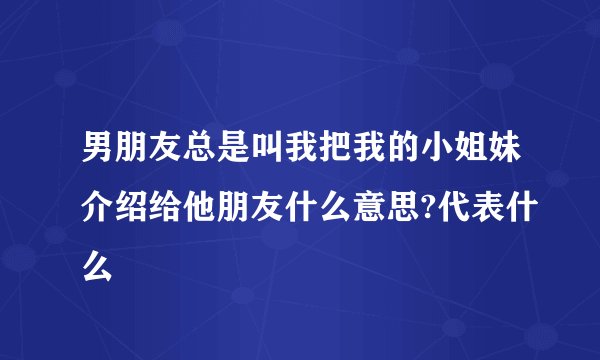 男朋友总是叫我把我的小姐妹介绍给他朋友什么意思?代表什么