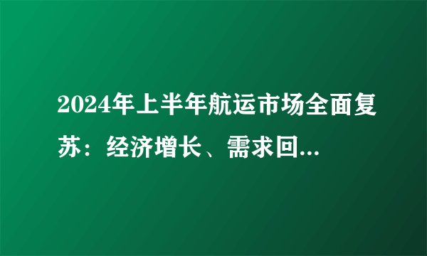 2024年上半年航运市场全面复苏：经济增长、需求回暖与红海改道的综合效应