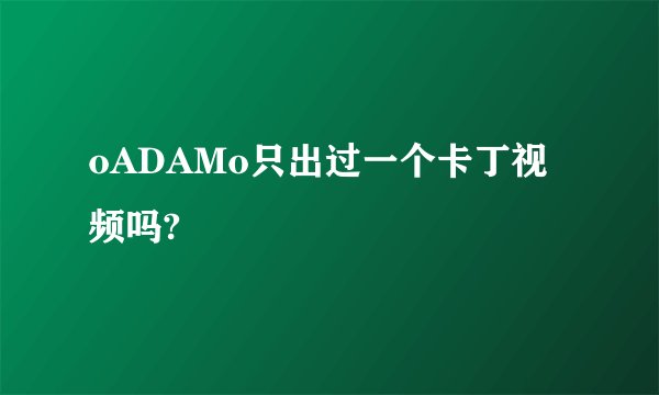 oADAMo只出过一个卡丁视频吗?