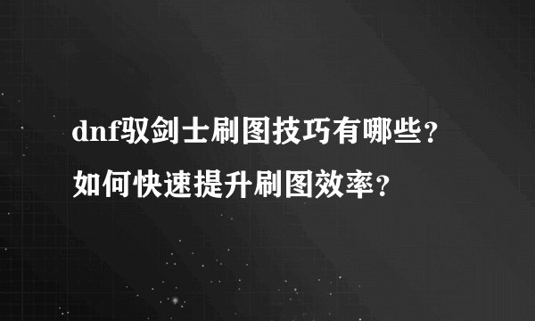 dnf驭剑士刷图技巧有哪些？如何快速提升刷图效率？