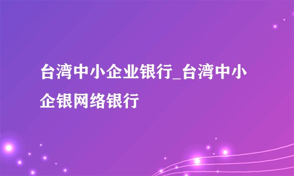 台湾中小企业银行_台湾中小企银网络银行