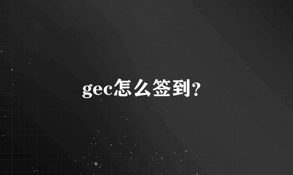 gec怎么签到？