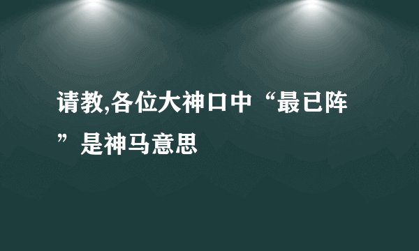 请教,各位大神口中“最已阵”是神马意思