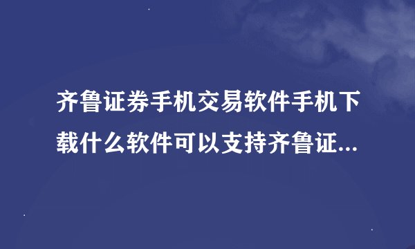 齐鲁证券手机交易软件手机下载什么软件可以支持齐鲁证券在线交易