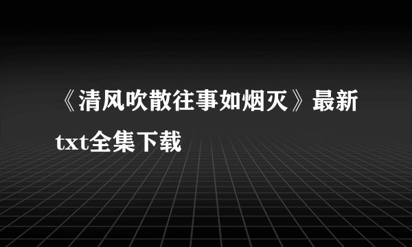 《清风吹散往事如烟灭》最新txt全集下载