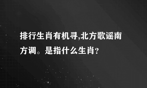 排行生肖有机寻,北方歌谣南方调。是指什么生肖？