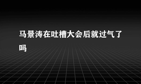 马景涛在吐槽大会后就过气了吗