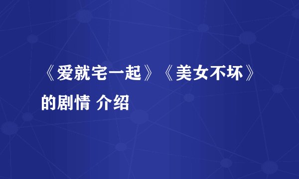 《爱就宅一起》《美女不坏》的剧情 介绍