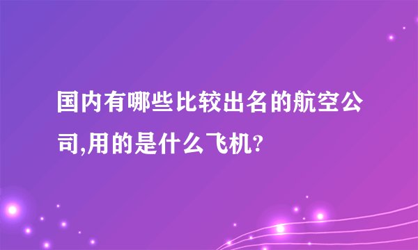 国内有哪些比较出名的航空公司,用的是什么飞机?