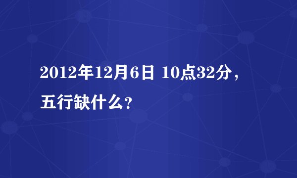 2012年12月6日 10点32分，五行缺什么？