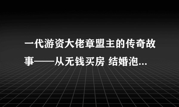一代游资大佬章盟主的传奇故事——从无钱买房 结婚泡汤到封神回乡!